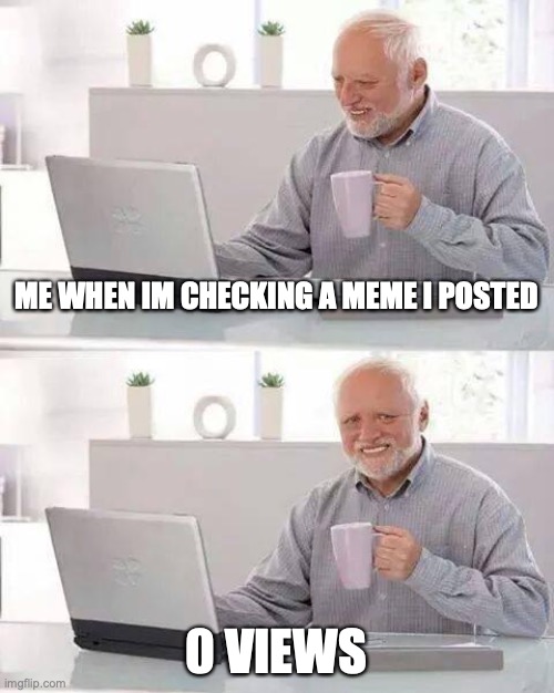 Hide the Pain Harold | ME WHEN IM CHECKING A MEME I POSTED; 0 VIEWS | image tagged in memes,hide the pain harold | made w/ Imgflip meme maker