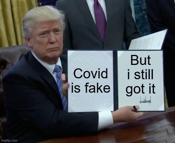 I dont like trump ok | Covid is fake; But i still got it | image tagged in memes,trump bill signing | made w/ Imgflip meme maker