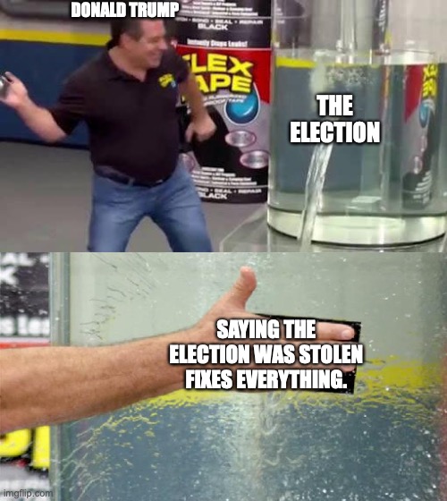 Flex Tape | DONALD TRUMP; THE ELECTION; SAYING THE ELECTION WAS STOLEN FIXES EVERYTHING. | image tagged in flex tape | made w/ Imgflip meme maker