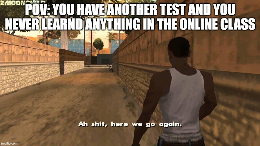 Here we go again | POV: YOU HAVE ANOTHER TEST AND YOU NEVER LEARND ANYTHING IN THE ONLINE CLASS | image tagged in here we go again | made w/ Imgflip meme maker