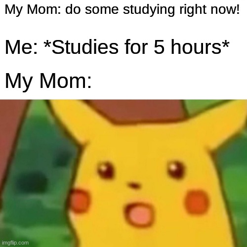 Suprised Mom | My Mom: do some studying right now! Me: *Studies for 5 hours*; My Mom: | image tagged in memes,surprised pikachu | made w/ Imgflip meme maker