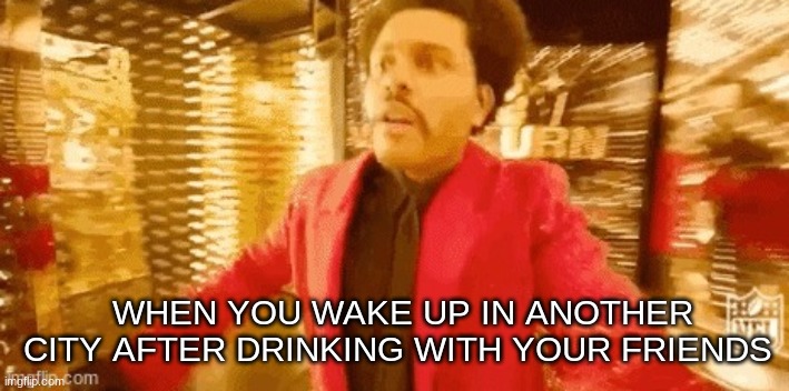 yes | WHEN YOU WAKE UP IN ANOTHER CITY AFTER DRINKING WITH YOUR FRIENDS | image tagged in memes,funny memes,the weeknd,laugh,lmao,lol | made w/ Imgflip meme maker