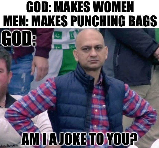 Hehe | GOD: MAKES WOMEN
MEN: MAKES PUNCHING BAGS; GOD:; AM I A JOKE TO YOU? | made w/ Imgflip meme maker