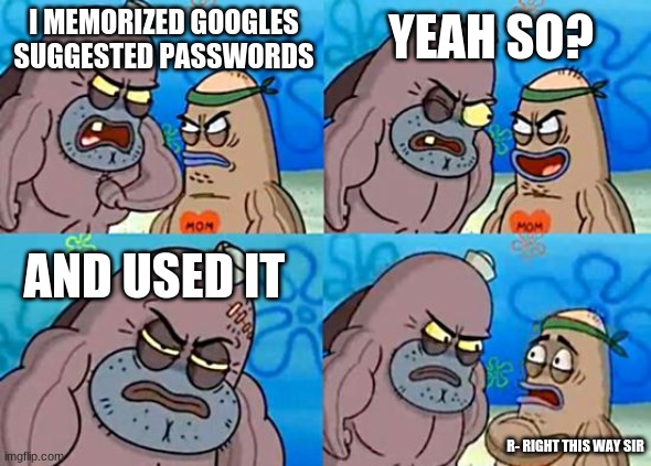 salty spitoon | YEAH SO? I MEMORIZED GOOGLES SUGGESTED PASSWORDS; AND USED IT; R- RIGHT THIS WAY SIR | image tagged in welcome to the salty spitoon | made w/ Imgflip meme maker