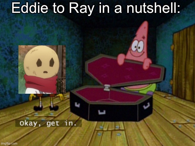 Ok Get In! | Eddie to Ray in a nutshell: | image tagged in ok get in | made w/ Imgflip meme maker