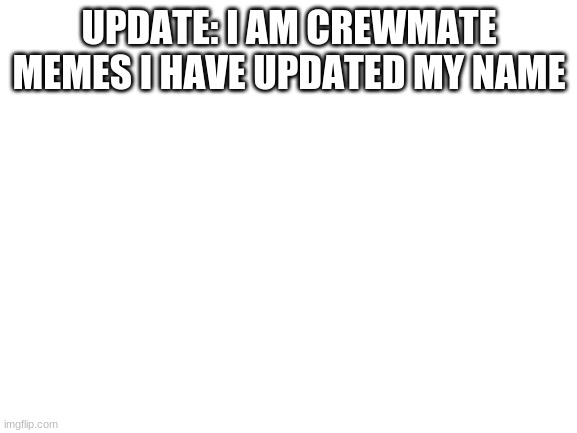 name change | UPDATE: I AM CREWMATE MEMES I HAVE UPDATED MY NAME | image tagged in blank white template | made w/ Imgflip meme maker