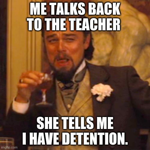 Laughing Leo | ME TALKS BACK TO THE TEACHER; SHE TELLS ME I HAVE DETENTION. | image tagged in memes,laughing leo | made w/ Imgflip meme maker