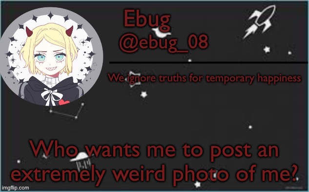 *sigh* if 8 people say yes I’ll do it (8 is my lucky number, don’t judge) | Who wants me to post an extremely weird photo of me? | image tagged in devil ebug 2 | made w/ Imgflip meme maker