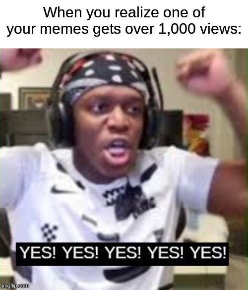 Yes, this is true. | When you realize one of your memes gets over 1,000 views: | image tagged in yes yes yes ksi | made w/ Imgflip meme maker
