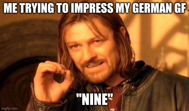 HAHAHAHAHHAHAHAHHHAHHHAHhAHHHAHAhAH | ME TRYING TO IMPRESS MY GERMAN GF; "NINE" | image tagged in memes,one does not simply | made w/ Imgflip meme maker