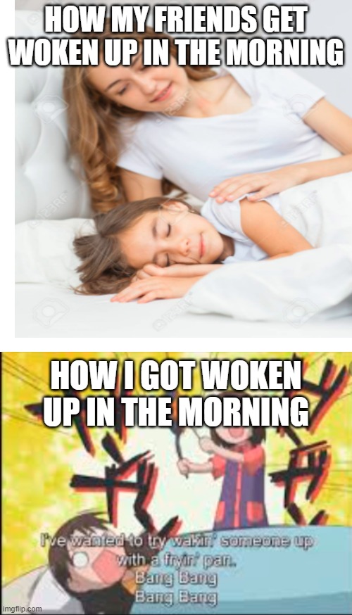 WAKE UP! | HOW MY FRIENDS GET WOKEN UP IN THE MORNING; HOW I GOT WOKEN UP IN THE MORNING | image tagged in memes,blank transparent square | made w/ Imgflip meme maker