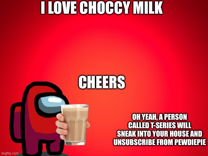 Hey! | I LOVE CHOCCY MILK; CHEERS; OH YEAH, A PERSON CALLED T-SERIES WILL SNEAK INTO YOUR HOUSE AND UNSUBSCRIBE FROM PEWDIEPIE | image tagged in red background | made w/ Imgflip meme maker