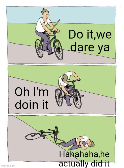Bike Fall | Do it,we dare ya; Oh I'm doin it; Hahahaha,he actually did it | image tagged in memes,bike fall | made w/ Imgflip meme maker