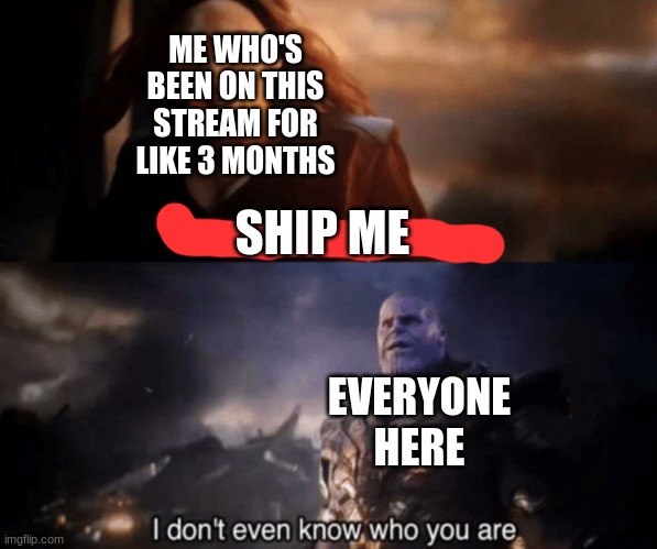 How does nobody know me? | ME WHO'S BEEN ON THIS STREAM FOR LIKE 3 MONTHS; SHIP ME; EVERYONE HERE | image tagged in you took everything from me - i don't even know who you are | made w/ Imgflip meme maker