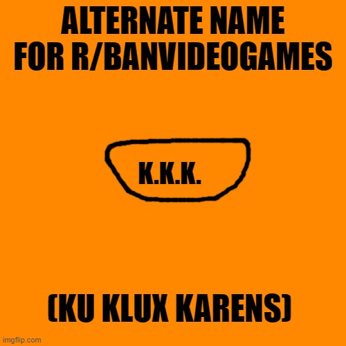 They are almost as bad | ALTERNATE NAME FOR R/BANVIDEOGAMES; K.K.K. (KU KLUX KARENS) | image tagged in memes,kkk,karens,video games | made w/ Imgflip meme maker