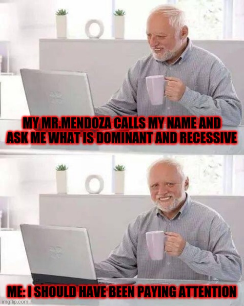 Hide the Pain Harold Meme | MY MR.MENDOZA CALLS MY NAME AND ASK ME WHAT IS DOMINANT AND RECESSIVE; ME: I SHOULD HAVE BEEN PAYING ATTENTION | image tagged in memes,hide the pain harold | made w/ Imgflip meme maker