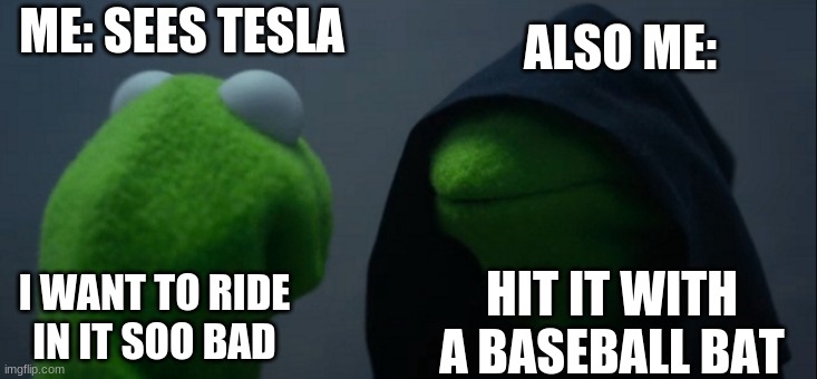 Evil Kermit Meme | ALSO ME:; ME: SEES TESLA; HIT IT WITH A BASEBALL BAT; I WANT TO RIDE IN IT SOO BAD | image tagged in memes,evil kermit | made w/ Imgflip meme maker