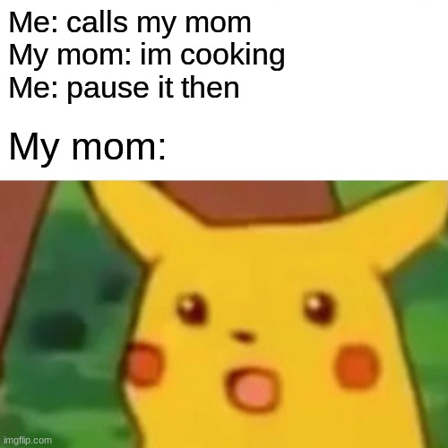 This could literally happen though | Me: calls my mom

My mom: im cooking
Me: pause it then; My mom: | image tagged in memes,surprised pikachu | made w/ Imgflip meme maker