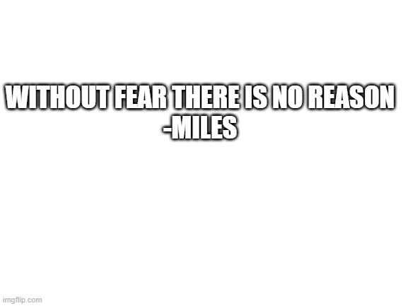 :P | WITHOUT FEAR THERE IS NO REASON
-MILES | image tagged in blank white template | made w/ Imgflip meme maker