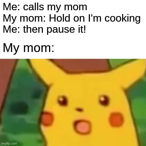 This is probably true | Me: calls my mom
My mom: Hold on I'm cooking
Me: then pause it! My mom: | image tagged in memes,surprised pikachu | made w/ Imgflip meme maker