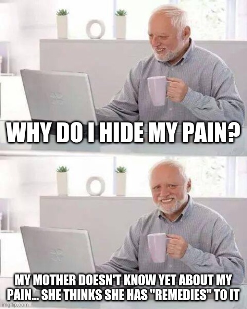 I hide pain from my class tho except for my best friend | WHY DO I HIDE MY PAIN? MY MOTHER DOESN'T KNOW YET ABOUT MY PAIN... SHE THINKS SHE HAS "REMEDIES" TO IT | image tagged in memes,hide the pain harold | made w/ Imgflip meme maker