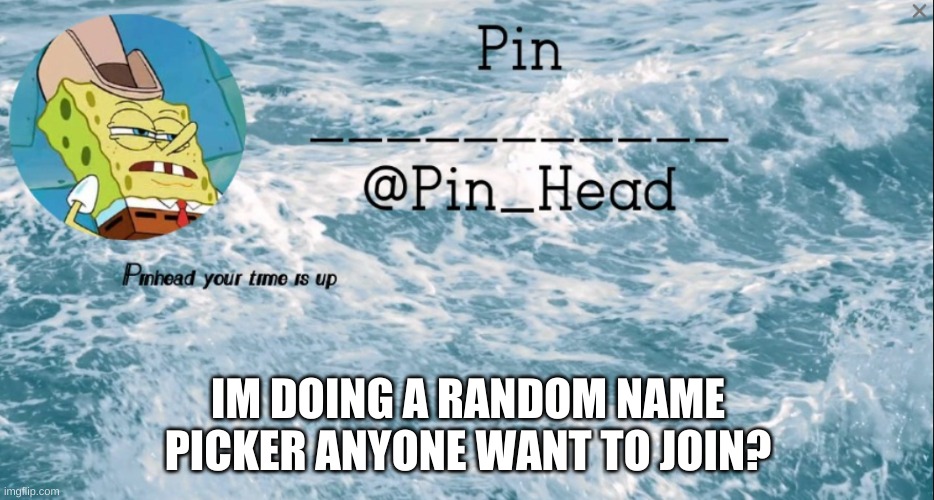 Pin_Head tempo 2 | IM DOING A RANDOM NAME PICKER ANYONE WANT TO JOIN? | image tagged in pin_head tempo 2 | made w/ Imgflip meme maker