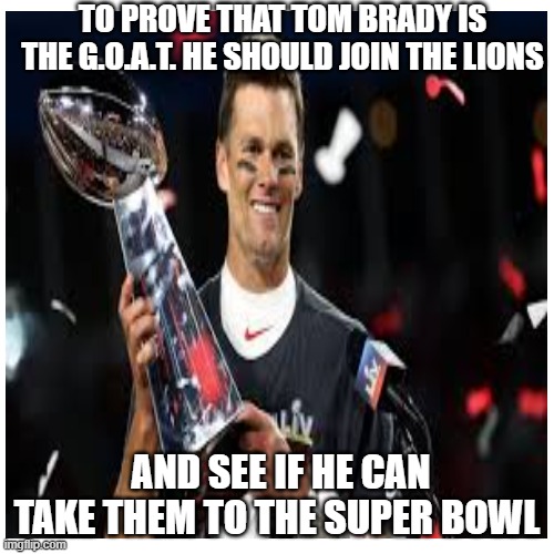 will he do it | TO PROVE THAT TOM BRADY IS THE G.O.A.T. HE SHOULD JOIN THE LIONS; AND SEE IF HE CAN TAKE THEM TO THE SUPER BOWL | image tagged in funny memes | made w/ Imgflip meme maker