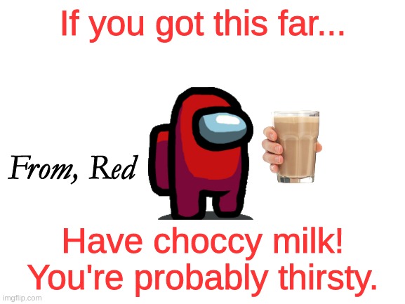 Red gives You Choccy Milk | If you got this far... From, Red; Have choccy milk! You're probably thirsty. | image tagged in blank white template,choccy milk | made w/ Imgflip meme maker