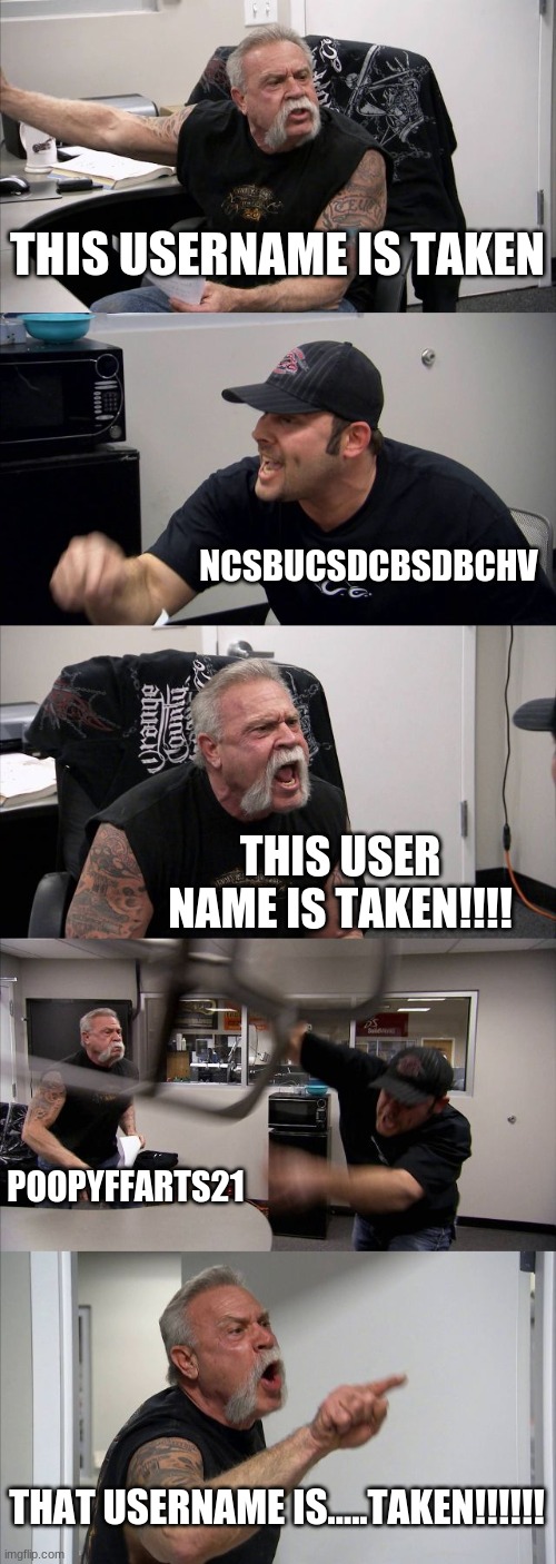 American Chopper Argument | THIS USERNAME IS TAKEN; NCSBUCSDCBSDBCHV; THIS USER NAME IS TAKEN!!!! POOPYFFARTS21; THAT USERNAME IS.....TAKEN!!!!!! | image tagged in memes,american chopper argument | made w/ Imgflip meme maker