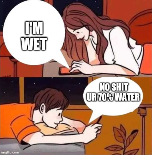 Duh | I'M WET; NO SHIT UR 70% WATER | image tagged in boy and girl texting | made w/ Imgflip meme maker
