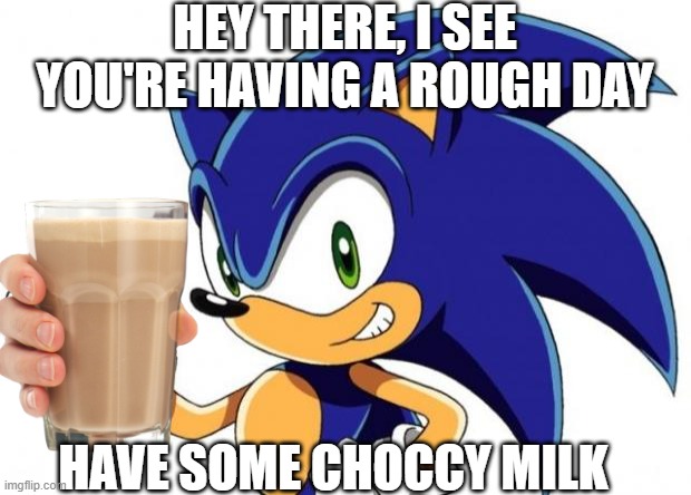 Just know people are here for you :) | HEY THERE, I SEE YOU'RE HAVING A ROUGH DAY; HAVE SOME CHOCCY MILK | image tagged in choccy milk | made w/ Imgflip meme maker