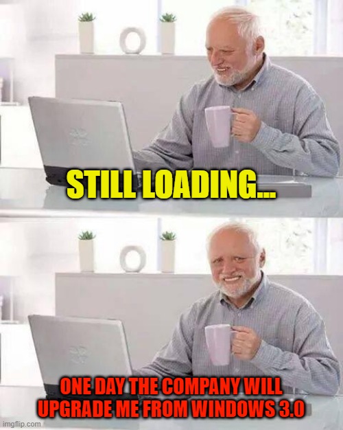 Hide the Pain Harold | STILL LOADING... ONE DAY THE COMPANY WILL UPGRADE ME FROM WINDOWS 3.0 | image tagged in memes,hide the pain harold,microsoft | made w/ Imgflip meme maker