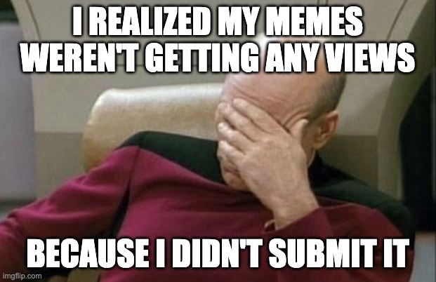 *dramatic sigh* | I REALIZED MY MEMES WEREN'T GETTING ANY VIEWS; BECAUSE I DIDN'T SUBMIT IT | image tagged in memes,captain picard facepalm | made w/ Imgflip meme maker