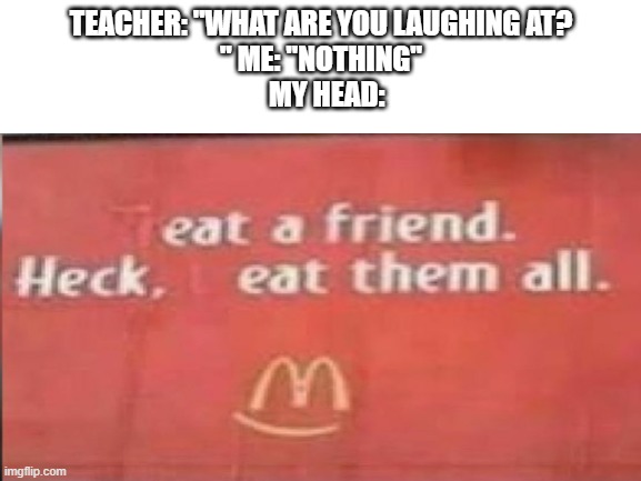 Hmm | TEACHER: "WHAT ARE YOU LAUGHING AT?
" ME: "NOTHING"
  MY HEAD: | image tagged in eat a friend | made w/ Imgflip meme maker