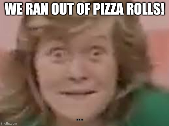 Catrina | WE RAN OUT OF PIZZA ROLLS! . . . | image tagged in where is the pizza rolls | made w/ Imgflip meme maker