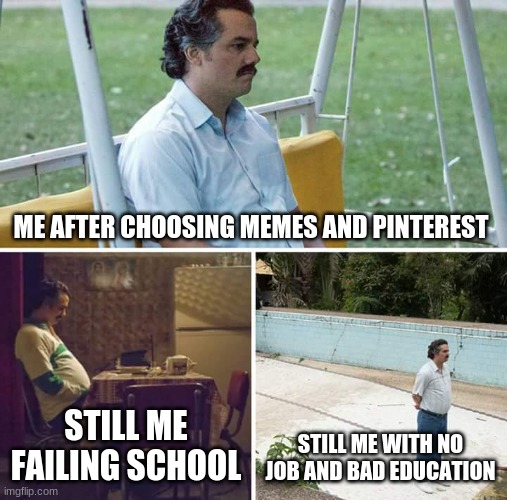 My life Part 3 | ME AFTER CHOOSING MEMES AND PINTEREST; STILL ME FAILING SCHOOL; STILL ME WITH NO JOB AND BAD EDUCATION | image tagged in memes,sad pablo escobar | made w/ Imgflip meme maker