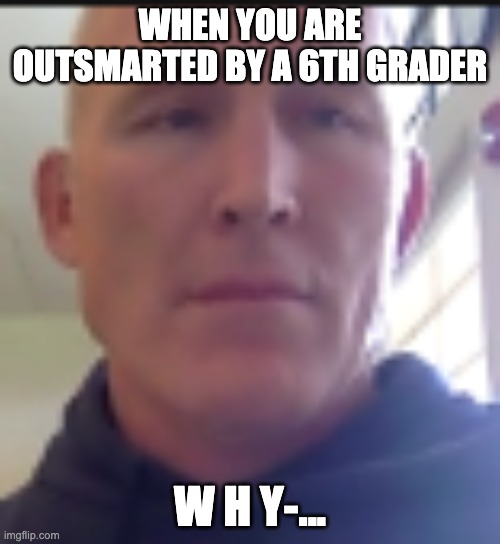 w h y? |  WHEN YOU ARE OUTSMARTED BY A 6TH GRADER; W H Y-... | image tagged in funny | made w/ Imgflip meme maker