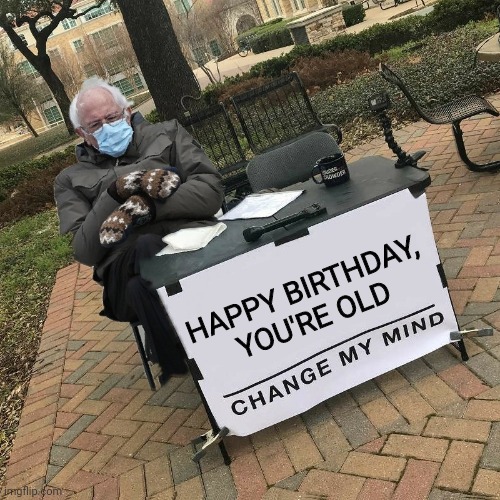  HAPPY BIRTHDAY, YOU'RE OLD | image tagged in bernie change my mind | made w/ Imgflip meme maker