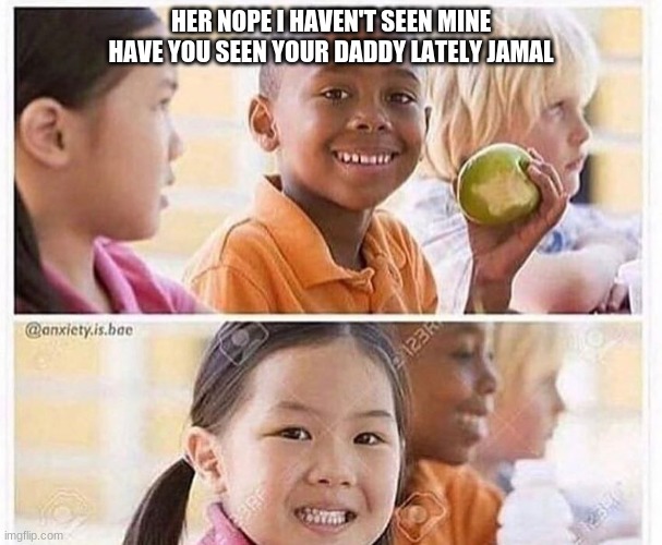 funny |  HER NOPE I HAVEN'T SEEN MINE HAVE YOU SEEN YOUR DADDY LATELY JAMAL | image tagged in funny | made w/ Imgflip meme maker