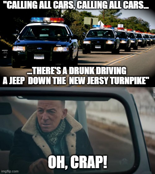 "CALLING ALL CARS, CALLING ALL CARS... ...THERE'S A DRUNK DRIVING A JEEP  DOWN THE  NEW JERSY TURNPIKE"; OH, CRAP! | image tagged in cop cars | made w/ Imgflip meme maker