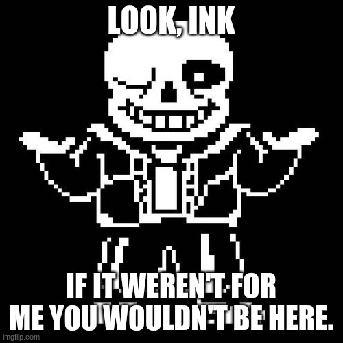 sans undertale | LOOK, INK IF IT WEREN'T FOR ME YOU WOULDN'T BE HERE. | image tagged in sans undertale | made w/ Imgflip meme maker
