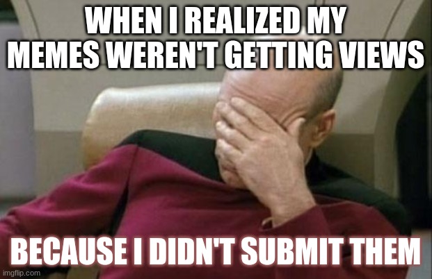 nope | WHEN I REALIZED MY MEMES WEREN'T GETTING VIEWS; BECAUSE I DIDN'T SUBMIT THEM | image tagged in memes,captain picard facepalm | made w/ Imgflip meme maker