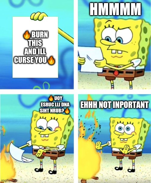 Spongebob Burning Paper | HMMMM; 🔥BURN THIS AND ILL CURSE YOU🔥; 🔥UOY ESRUC LLI DNA SIHT NRUB?🔥; EHHH NOT INPORTANT | image tagged in spongebob burning paper | made w/ Imgflip meme maker