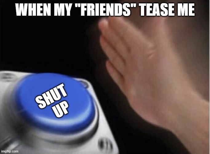 I thought i had friends but i guess i dont |  WHEN MY "FRIENDS" TEASE ME; SHUT
  UP | image tagged in slap that button | made w/ Imgflip meme maker