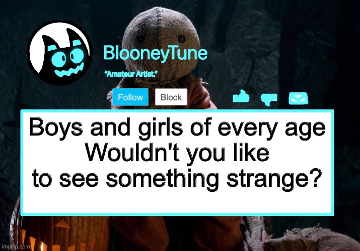 Bloo’s BETTER Announcement (Trick 'r Treat Version) | Boys and girls of every age
Wouldn't you like to see something strange? | image tagged in bloo s better announcement trick 'r treat version | made w/ Imgflip meme maker