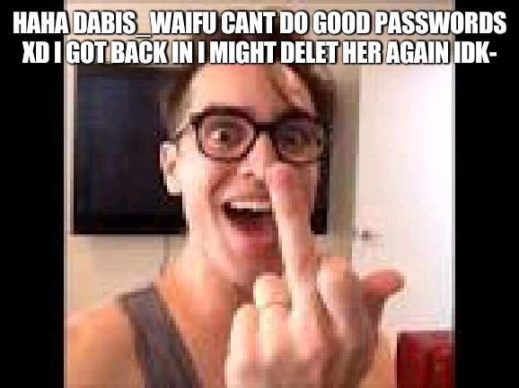 HAHA DABIS_WAIFU CANT DO GOOD PASSWORDS XD I GOT BACK IN I MIGHT DELET HER AGAIN IDK- | image tagged in brendon urie | made w/ Imgflip meme maker