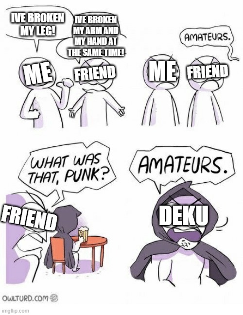 Amateurs | IVE BROKEN MY LEG! FRIEND; IVE BROKEN MY ARM AND MY HAND AT THE SAME TIME! ME; FRIEND; ME; DEKU; FRIEND | image tagged in amateurs | made w/ Imgflip meme maker