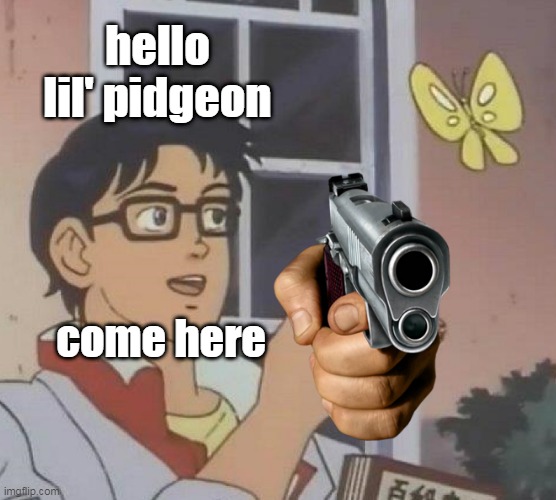 holy shi- | hello lil' pidgeon; come here | image tagged in memes,is this a pigeon | made w/ Imgflip meme maker