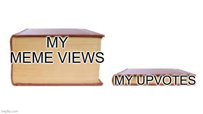 anyone else experience this? | MY MEME VIEWS; MY UPVOTES | image tagged in big book small book | made w/ Imgflip meme maker