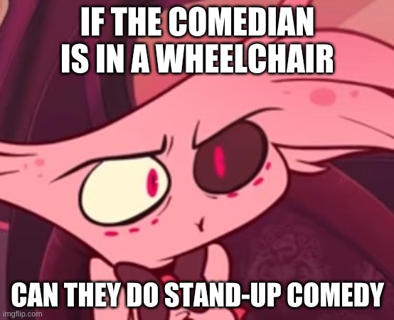 hold up | IF THE COMEDIAN IS IN A WHEELCHAIR; CAN THEY DO STAND-UP COMEDY | image tagged in hazbin hotel | made w/ Imgflip meme maker